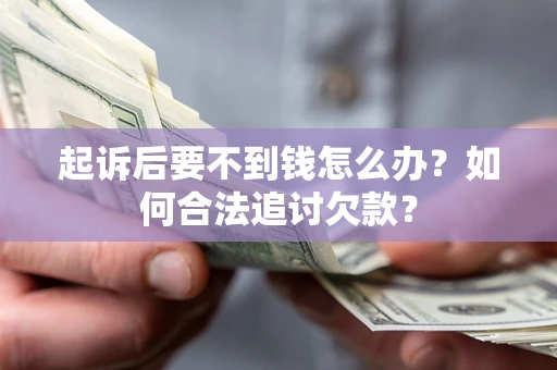 济南起诉后要不到钱怎么办？如何合法追讨欠款？