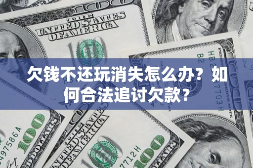 济南欠钱不还玩消失怎么办？如何合法追讨欠款？