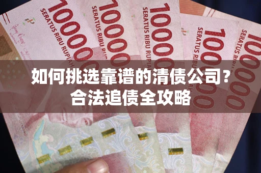 济南如何挑选靠谱的清债公司?合法追债全攻略 济南如何挑选靠谱的清债公司?合法追债全攻略