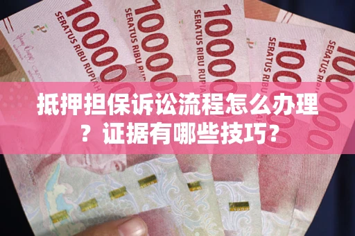 济南抵押担保诉讼流程怎么办理？证据有哪些技巧？