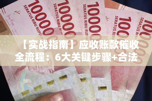 济南【实战指南】应收账款催收全流程：6大关键步骤+合法回款技巧