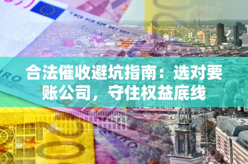 济南合法催收避坑指南：选对要账公司，守住权益底线