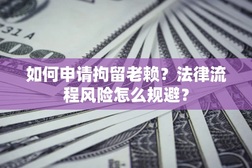 济南如何申请拘留老赖？法律流程风险怎么规避？