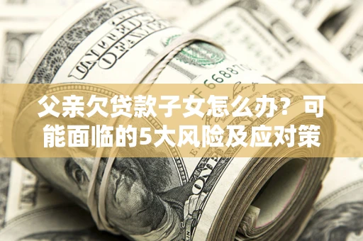 济南父亲欠贷款子女怎么办?可能面临的5大风险及应对策略 济南父亲欠贷款子女怎么办?可能面临的5大风险及应对策略