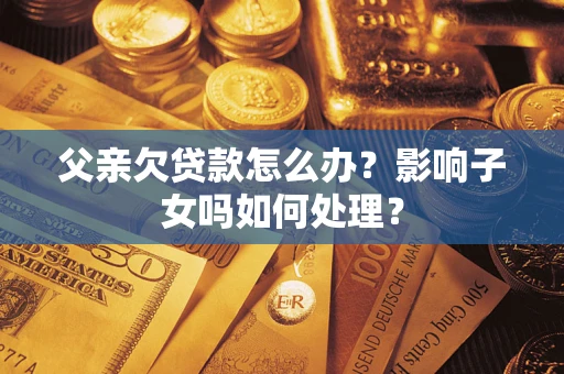 济南父亲欠贷款怎么办？影响子女吗如何处理？