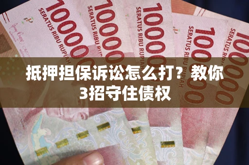 济南抵押担保诉讼怎么打？教你3招守住债权
