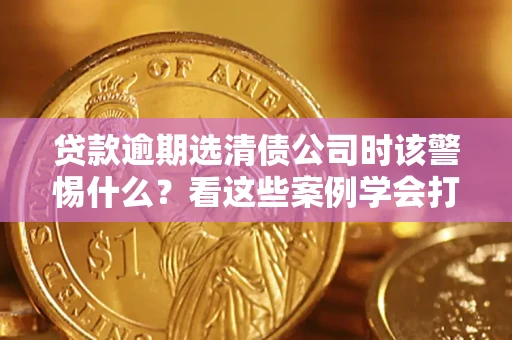 济南贷款逾期选清债公司时该警惕什么？看这些案例学会打翻身仗