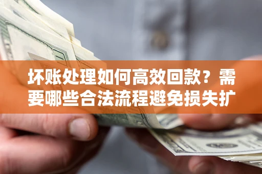 济南坏账处理如何高效回款？需要哪些合法流程避免损失扩大？