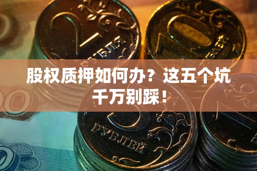 济南股权质押如何办？这五个坑千万别踩！