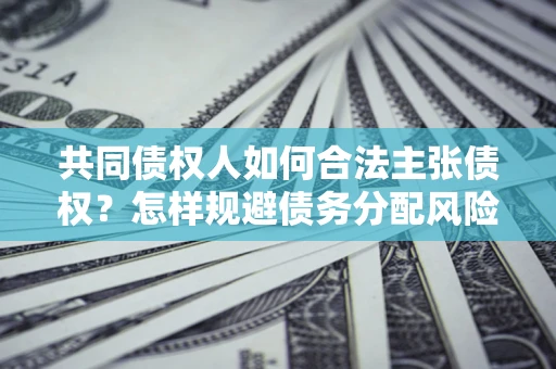 济南共同债权人如何合法主张债权？怎样规避债务分配风险？