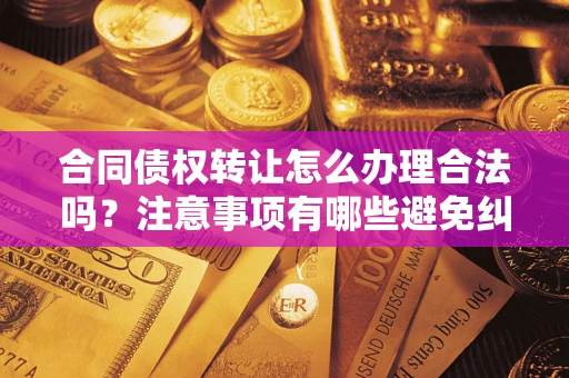 济南合同债权转让怎么办理合法吗？注意事项有哪些避免纠纷？