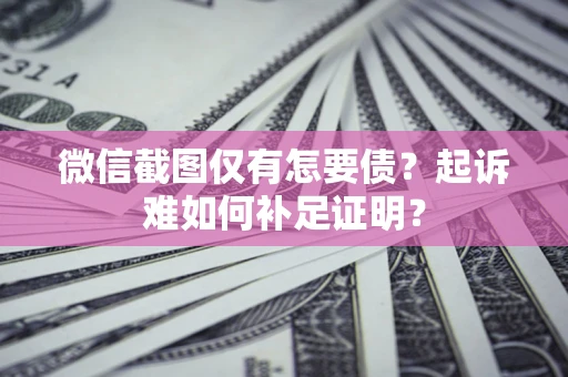 济南微信截图仅有怎要债？起诉难如何补足证明？