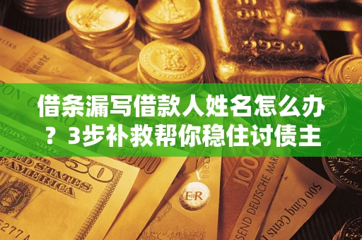 济南借条漏写借款人姓名怎么办？3步补救帮你稳住讨债主动权