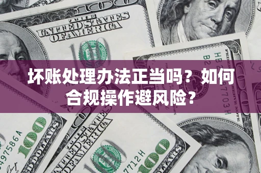济南坏账处理办法正当吗？如何合规操作避风险？