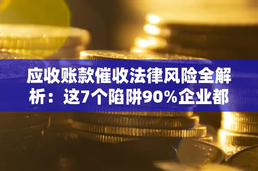 济南应收账款催收法律风险全解析：这7个陷阱90%企业都踩过（含合规应对指南）