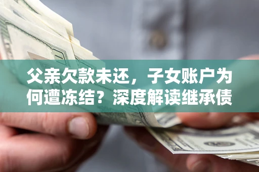 济南父亲欠款未还，子女账户为何遭冻结？深度解读继承债务迷局