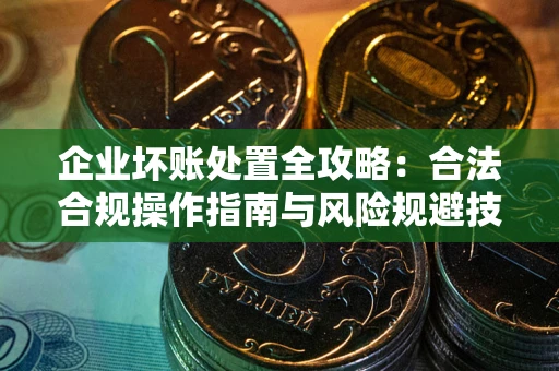 济南企业坏账处置全攻略：合法合规操作指南与风险规避技巧解析