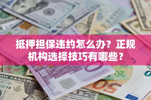 济南抵押担保违约怎么办？正规机构选择技巧有哪些？