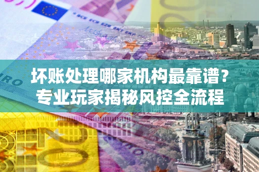 济南坏账处理哪家机构最靠谱？专业玩家揭秘风控全流程