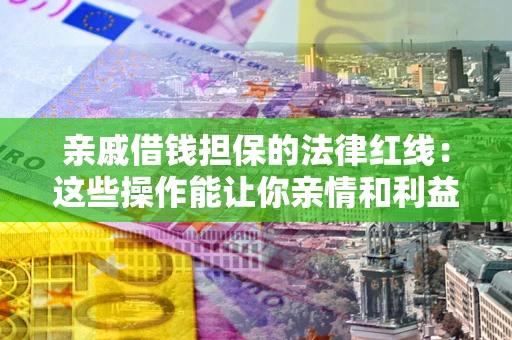 济南亲戚借钱担保的法律红线：这些操作能让你亲情和利益两不误