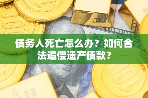 济南债务人死亡怎么办？如何合法追偿遗产债款？