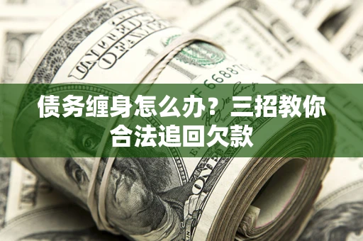 济南债务缠身怎么办？三招教你合法追回欠款