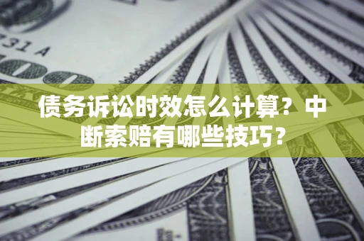 济南债务诉讼时效怎么计算？中断索赔有哪些技巧？