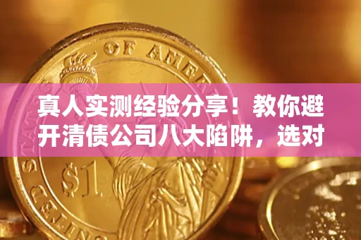 济南真人实测经验分享！教你避开清债公司八大陷阱，选对机构少走十年弯路