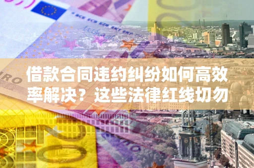 济南借款合同违约纠纷如何高效率解决？这些法律红线切勿触碰