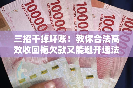 济南三招干掉坏账！教你合法高效收回拖欠款又能避开违法雷区