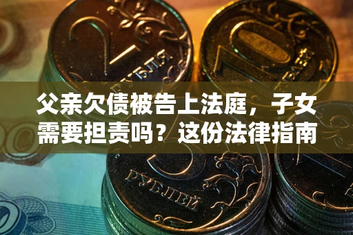 济南父亲欠债被告上法庭，子女需要担责吗？这份法律指南必须看完