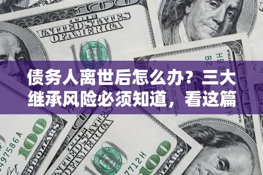 济南债务人离世后怎么办？三大继承风险必须知道，看这篇就够了