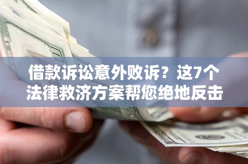 济南借款诉讼意外败诉？这7个法律救济方案帮您绝地反击！