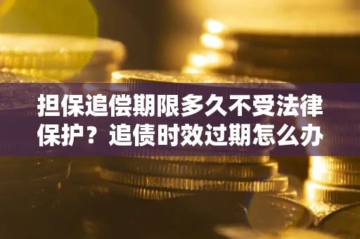 济南担保追偿期限多久不受法律保护？追债时效过期怎么办？