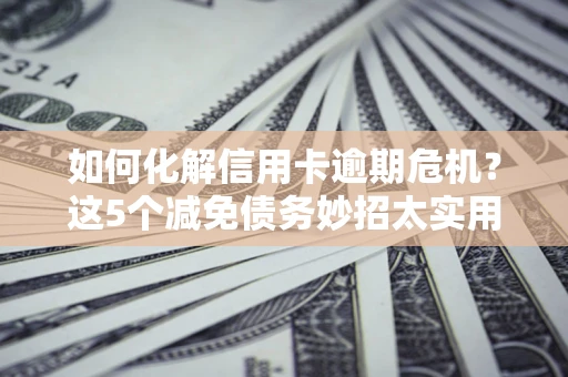 济南如何化解信用卡逾期危机？这5个减免债务妙招太实用