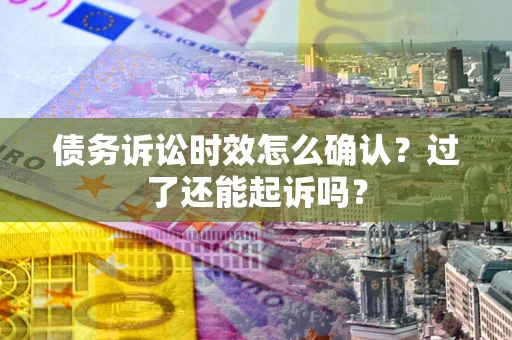 济南债务诉讼时效怎么确认？过了还能起诉吗？