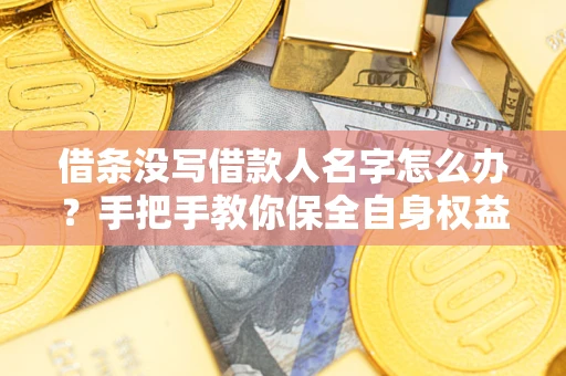 济南借条没写借款人名字怎么办？手把手教你保全自身权益