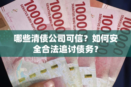 济南哪些清债公司可信？如何安全合法追讨债务？