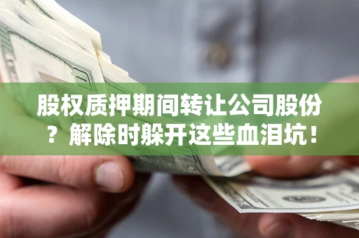 济南股权质押期间转让公司股份？解除时躲开这些血泪坑！