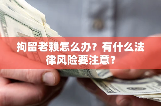 济南拘留老赖怎么办？有什么法律风险要注意？