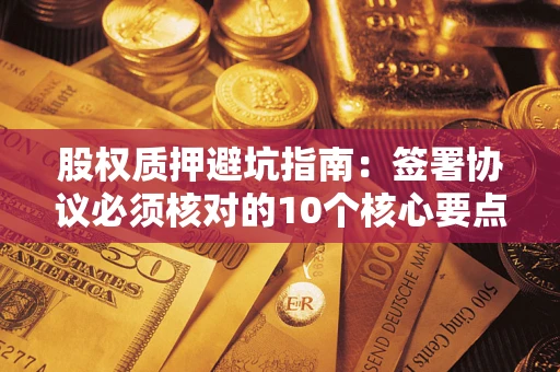 济南股权质押避坑指南:签署协议必须核对的10个核心要点 济南股权质押避坑指南:签署协议必须核对的10个核心要点