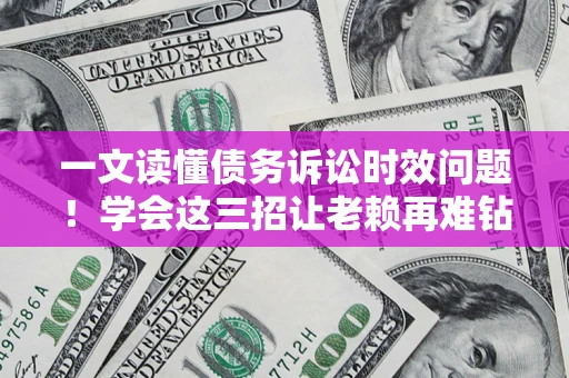 济南一文读懂债务诉讼时效问题！学会这三招让老赖再难钻空子
