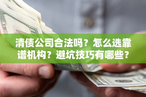 济南清债公司合法吗？怎么选靠谱机构？避坑技巧有哪些？