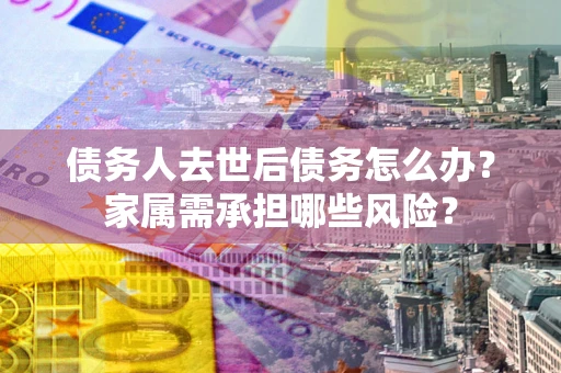 济南债务人去世后债务怎么办？家属需承担哪些风险？