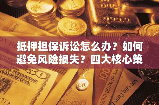 济南抵押担保诉讼怎么办？如何避免风险损失？四大核心策略全解读