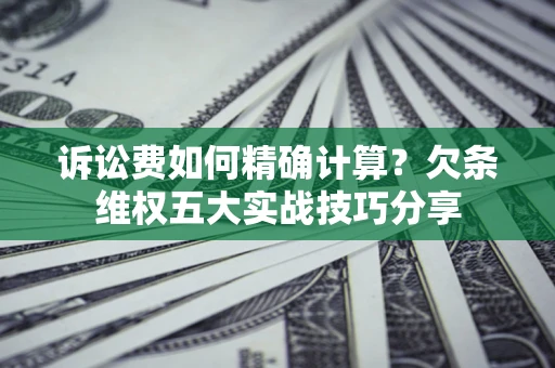 济南诉讼费如何精确计算？欠条维权五大实战技巧分享