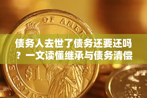 济南债务人去世了债务还要还吗？一文读懂继承与债务清偿