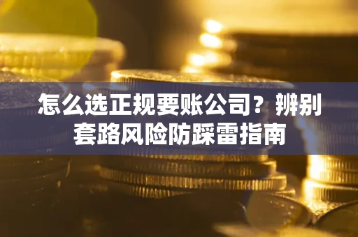 济南怎么选正规要账公司？辨别套路风险防踩雷指南