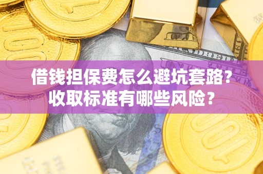 济南借钱担保费怎么避坑套路?收取标准有哪些风险? 济南借钱担保费怎么避坑套路?收取标准有哪些风险?
