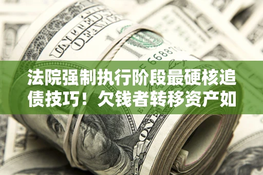 济南法院强制执行阶段最硬核追债技巧！欠钱者转移资产如何破解？